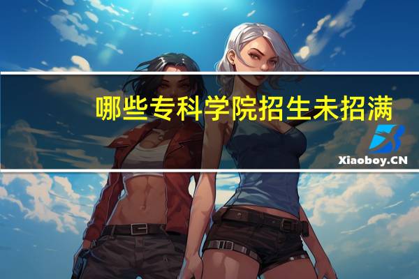 哪些专科学院招生未招满，在网上怎么查的