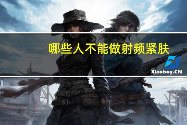 哪些人不能做射频紧肤,射频紧肤效果如何