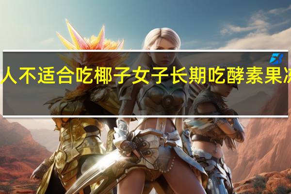 哪些人不适合吃椰子 女子长期吃酵素果冻变大黄人