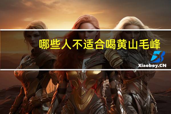 哪些人不适合喝黄山毛峰（哪些人不适合喝黄芪水）