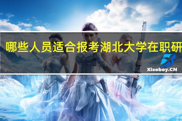 哪些人员适合报考湖北大学在职研究生