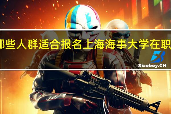 哪些人群适合报名上海海事大学在职研究生
