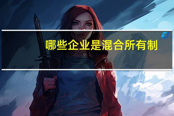 哪些企业是混合所有制（混合所有制企业是什么意思）