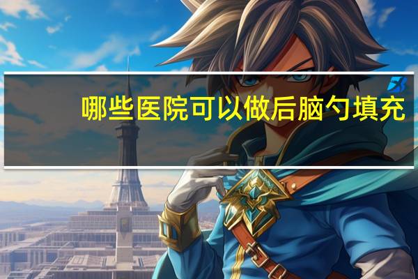 哪些医院可以做后脑勺填充(骨水泥可以填充哪些部位)