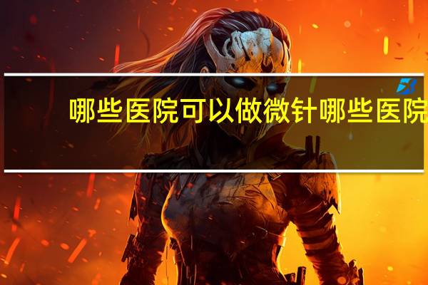 哪些医院可以做微针 哪些医院会有微针技术