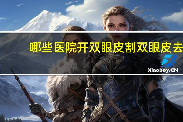 哪些医院开双眼皮 割双眼皮去哪些医院