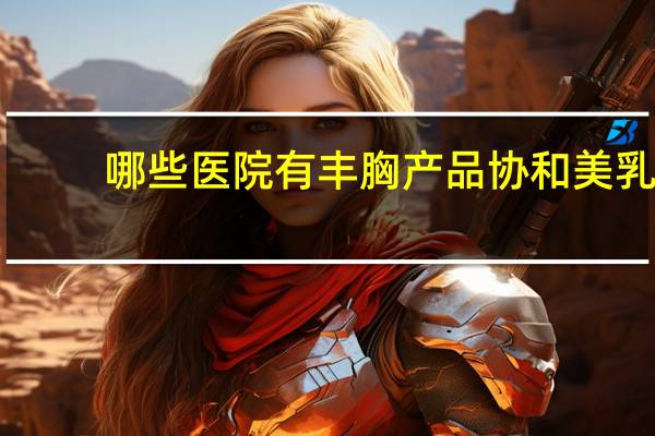 哪些医院有丰胸产品 协和美乳霜是协和医院生产的吗