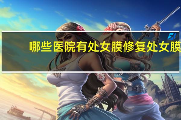 哪些医院有处女膜修复 处女膜修复手术需要多少钱