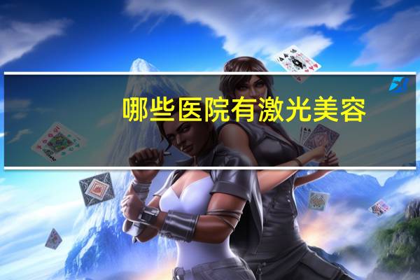 哪些医院有激光美容，西安激光脱毛正规医院有哪些