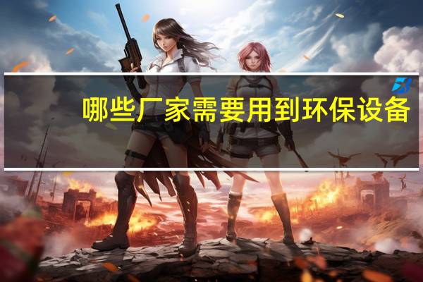 哪些厂家需要用到环保设备
