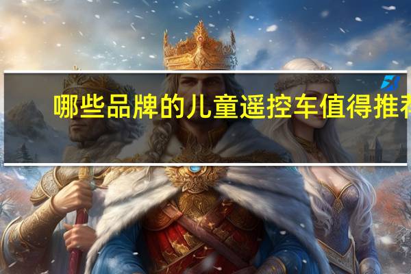 哪些品牌的儿童遥控车值得推荐