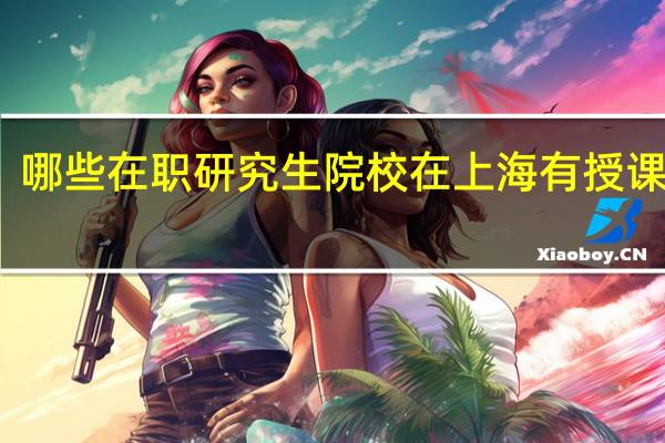 哪些在职研究生院校在上海有授课地点