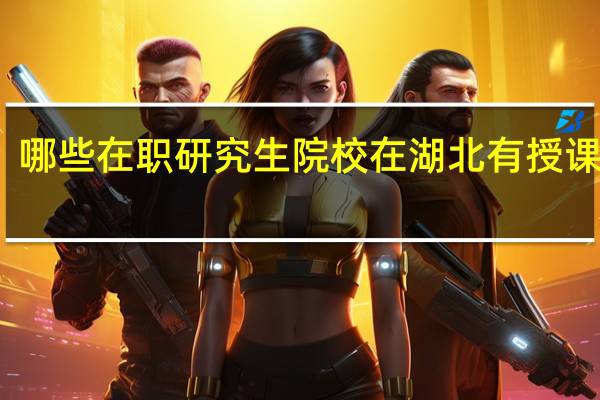 哪些在职研究生院校在湖北有授课地点