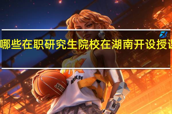哪些在职研究生院校在湖南开设授课地点