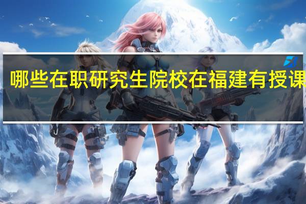哪些在职研究生院校在福建有授课地点