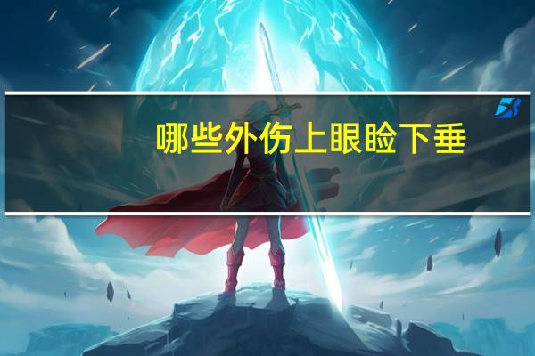 哪些外伤上眼睑下垂，外伤性上睑下垂的病因是什么