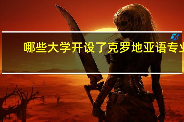 哪些大学开设了克罗地亚语专业