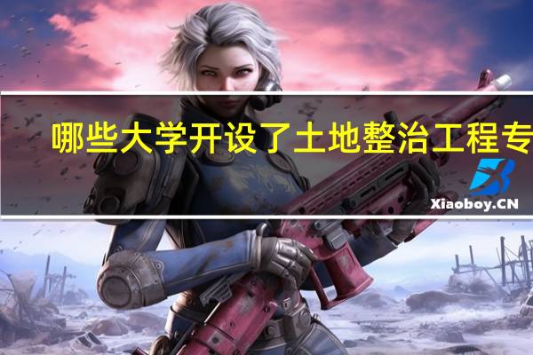 哪些大学开设了土地整治工程专业