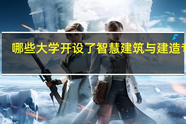 哪些大学开设了智慧建筑与建造专业