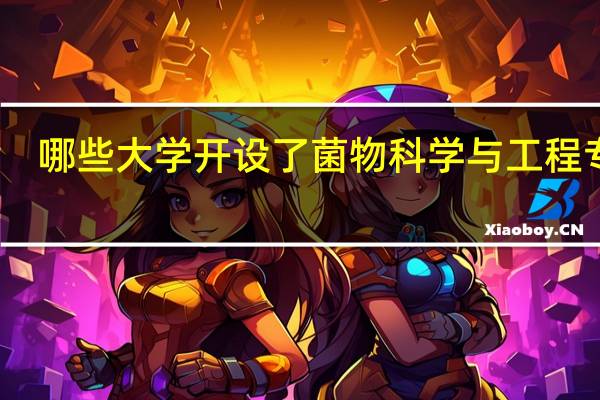 哪些大学开设了菌物科学与工程专业