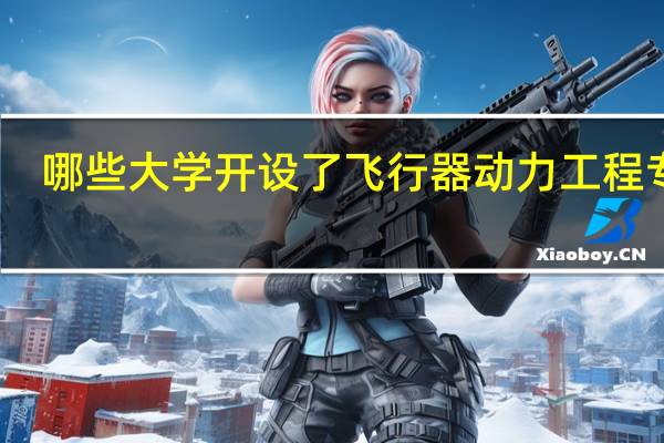 哪些大学开设了飞行器动力工程专业