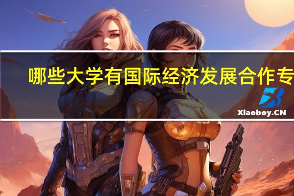 哪些大学有国际经济发展合作专业