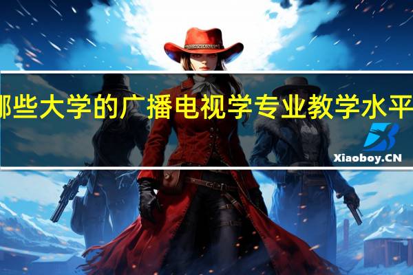 哪些大学的广播电视学专业教学水平比较高