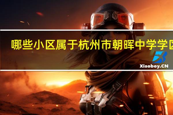 哪些小区属于杭州市朝晖中学学区房
