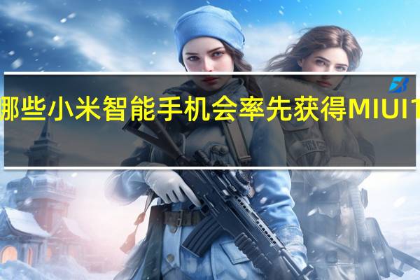 哪些小米智能手机会率先获得MIUI 13更新？