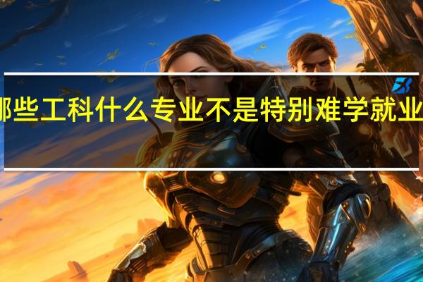 哪些工科什么专业不是特别难学就业还不错,和相应的本二学校