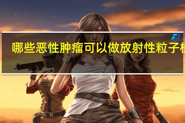 哪些恶性肿瘤可以做放射性粒子植入