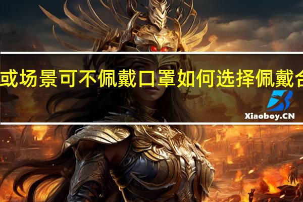 哪些情形或场景可不佩戴口罩 如何选择佩戴合适类型的口罩