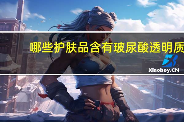 哪些护肤品含有玻尿酸 透明质酸护肤品推荐