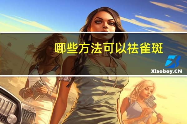 哪些方法可以祛雀斑,祛雀斑的方法有哪些