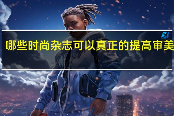 哪些时尚杂志可以真正的提高审美水平