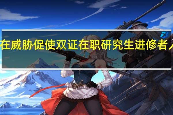 哪些潜在威胁促使双证在职研究生进修者人数不断增加
