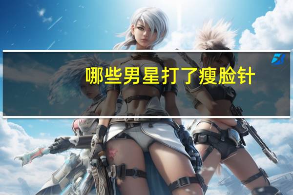 哪些男星打了瘦脸针，瘦脸针算不算整容那些明星脸僵硬是瘦脸针造成的吗