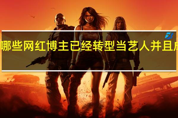 哪些网红博主已经转型当艺人并且成功的
