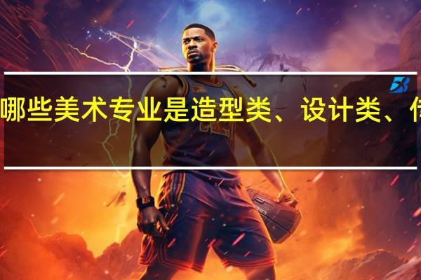 哪些美术专业是造型类、设计类、传媒类