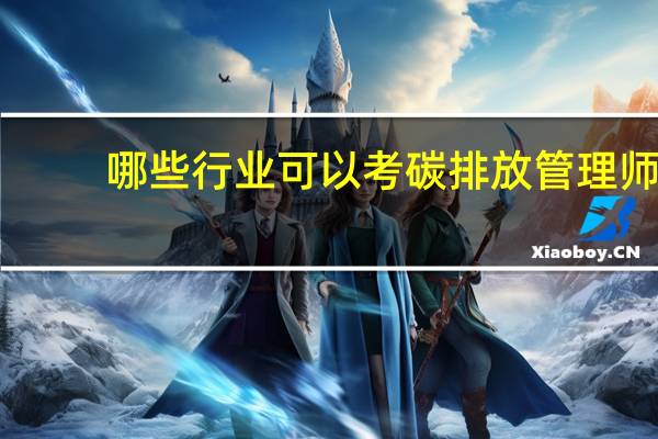 哪些行业可以考碳排放管理师