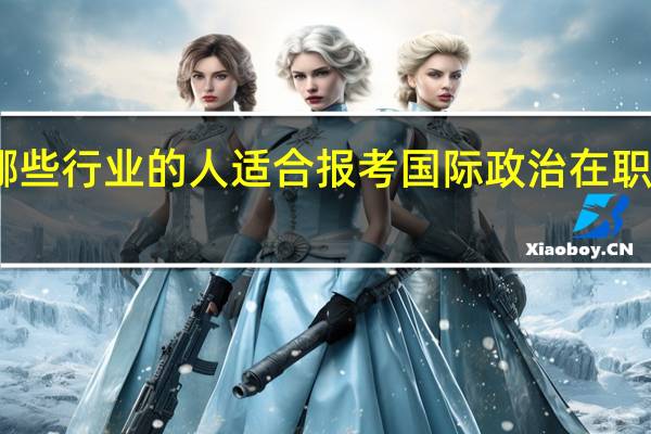 哪些行业的人适合报考国际政治在职研究生