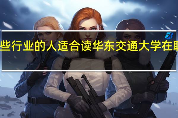 哪些行业的人适合读华东交通大学在职研究生