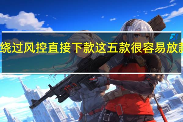 哪些贷款平台可以绕过风控直接下款 这五款很容易放款具体情况详细内容介绍