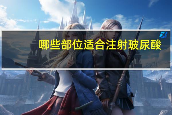 哪些部位适合注射玻尿酸？不同品牌玻尿酸适合打什么部位