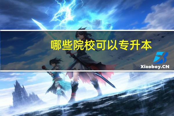 哪些院校可以专升本_专科升本科学校_专升本的大学