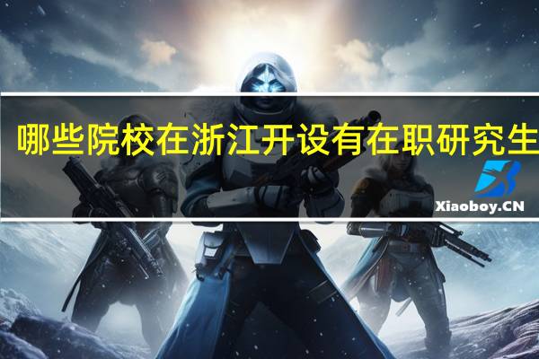 哪些院校在浙江开设有在职研究生课程