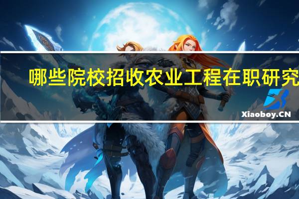 哪些院校招收农业工程在职研究生