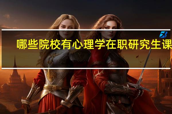 哪些院校有心理学在职研究生课程