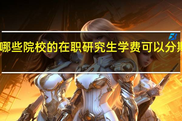 哪些院校的在职研究生学费可以分期付款