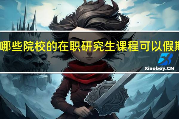 哪些院校的在职研究生课程可以假期上课